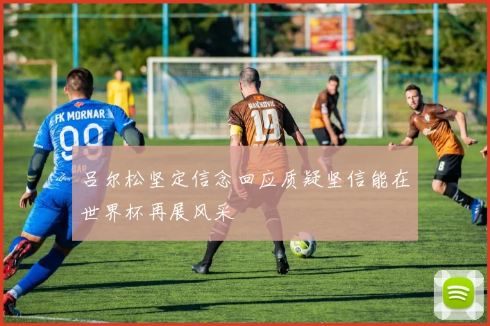 吕尔松坚定信念回应质疑坚信能在世界杯再展风采