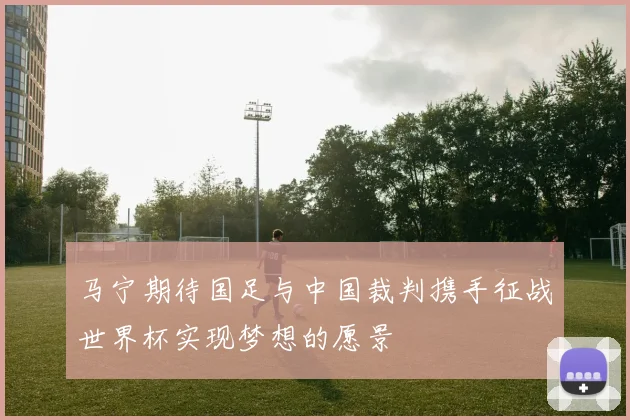 马宁期待国足与中国裁判携手征战世界杯实现梦想的愿景