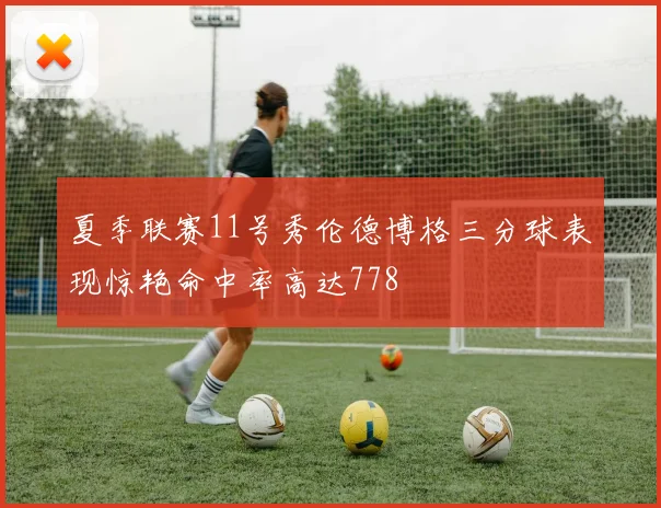 夏季联赛11号秀伦德博格三分球表现惊艳命中率高达778