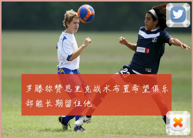 罗滕称赞恩里克战术布置希望俱乐部能长期留住他
