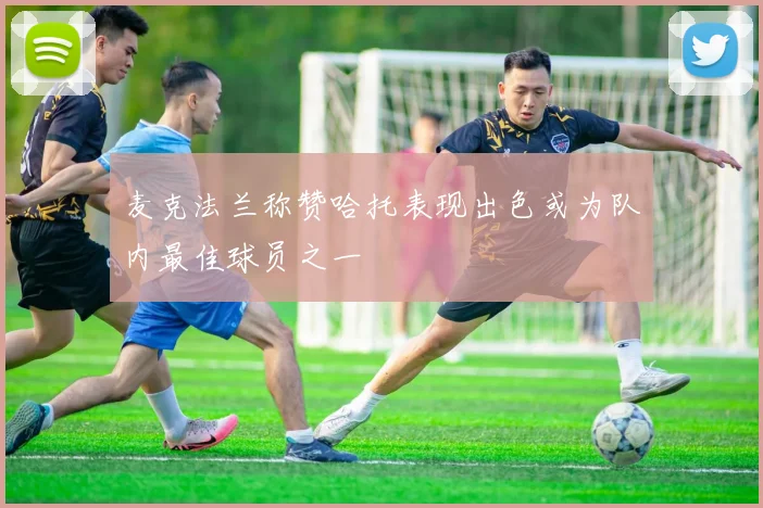 麦克法兰称赞哈托表现出色或为队内最佳球员之一