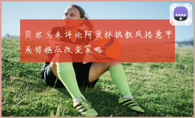 贝尔戈米评论阿莫林执教风格意甲或将施压改变策略