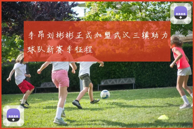 李昂刘彬彬正式加盟武汉三镇助力球队新赛季征程
