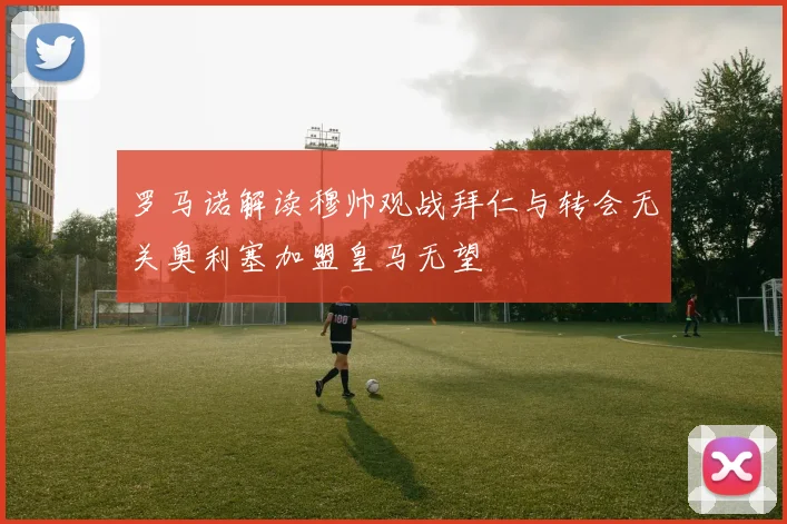 罗马诺解读穆帅观战拜仁与转会无关奥利塞加盟皇马无望