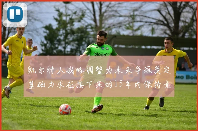 凯尔特人战略调整为未来争冠奠定基础力求在接下来的15年内保持竞争优势