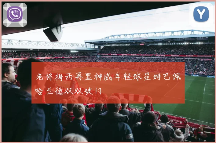 老将梅西再显神威年轻球星姆巴佩哈兰德双双破门