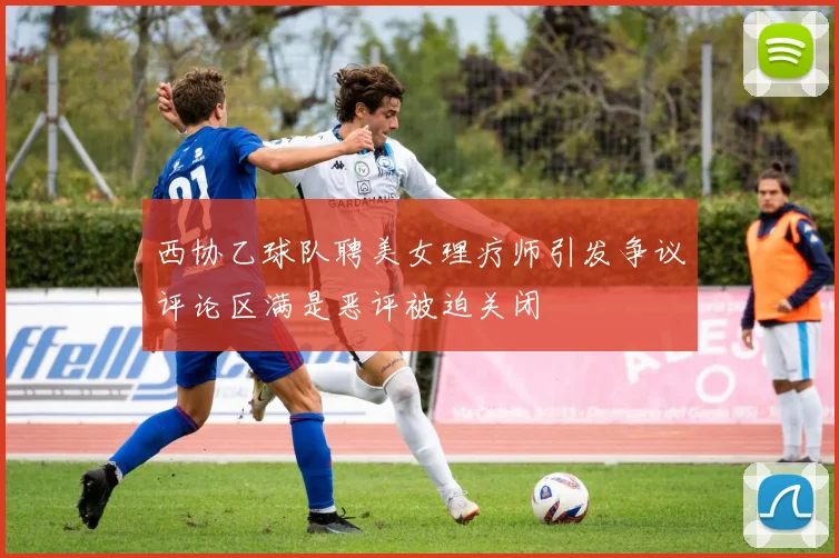 西协乙球队聘美女理疗师引发争议评论区满是恶评被迫关闭
