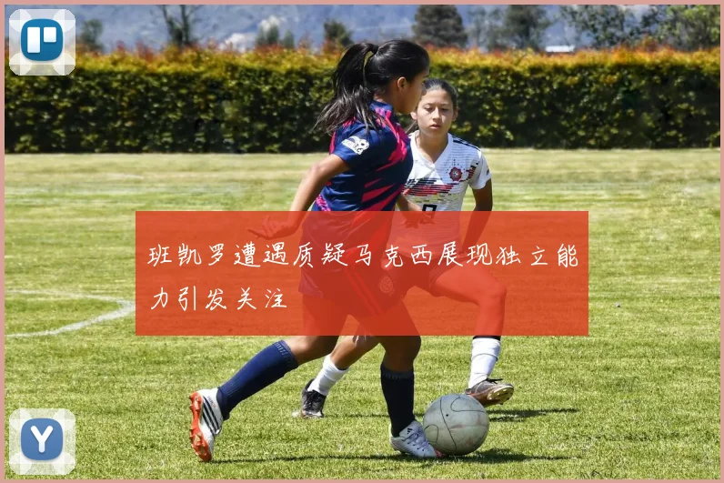 班凯罗遭遇质疑马克西展现独立能力引发关注