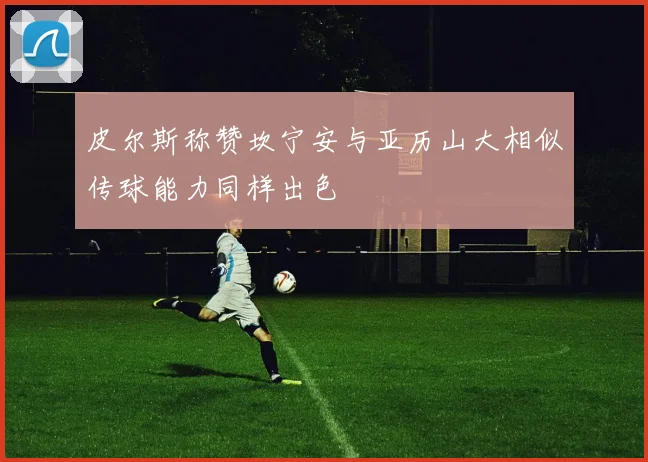 皮尔斯称赞坎宁安与亚历山大相似传球能力同样出色