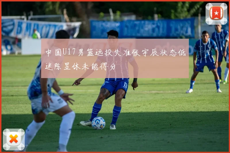 中国U17男篮远投失准张宇辰状态低迷陈昱休未能得分