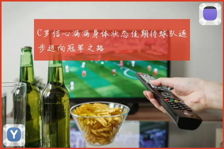 C罗信心满满身体状态佳期待球队逐步迈向冠军之路