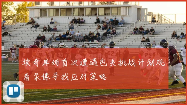 埃奇库姆首次遭遇包夹挑战计划观看录像寻找应对策略