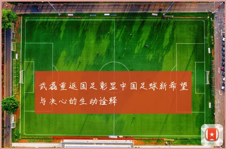 武磊重返国足彰显中国足球新希望与决心的生动诠释