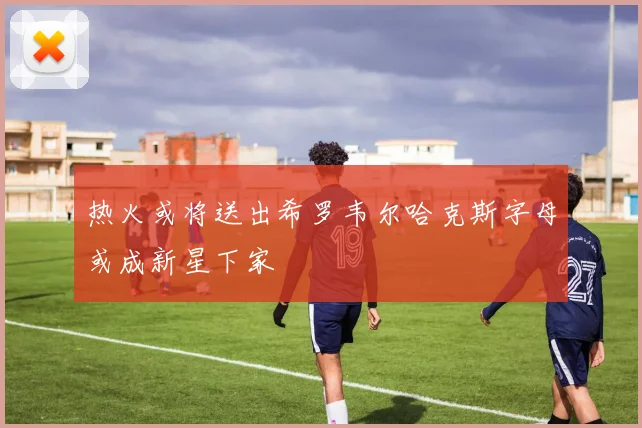 热火或将送出希罗韦尔哈克斯字母或成新星下家