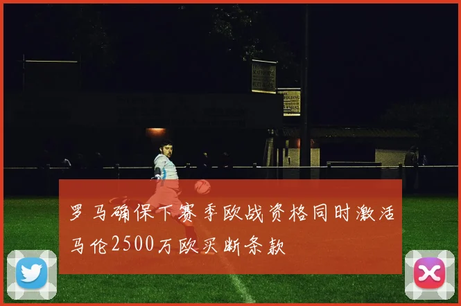 罗马确保下赛季欧战资格同时激活马伦2500万欧买断条款