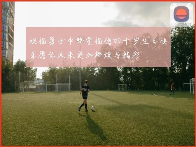 祝福勇士中锋霍福德四十岁生日快乐愿你未来更加辉煌与精彩