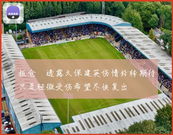 板仓滉透露久保建英伤情好转期待只是轻微受伤希望尽快复出