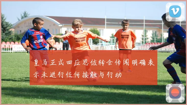 皇马正式回应恩佐转会传闻明确表示未进行任何接触与行动