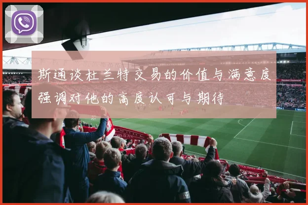 斯通谈杜兰特交易的价值与满意度强调对他的高度认可与期待