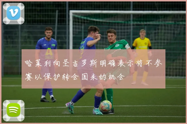 哈莱利向圣吉罗斯明确表示将不参赛以保护转会国米的机会