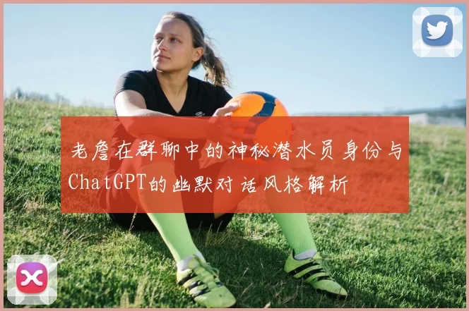 老詹在群聊中的神秘潜水员身份与ChatGPT的幽默对话风格解析
