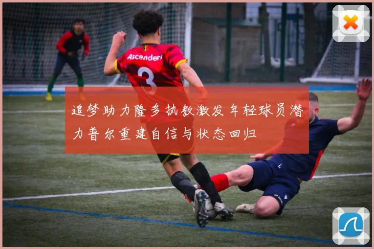 追梦助力隆多执教激发年轻球员潜力普尔重建自信与状态回归